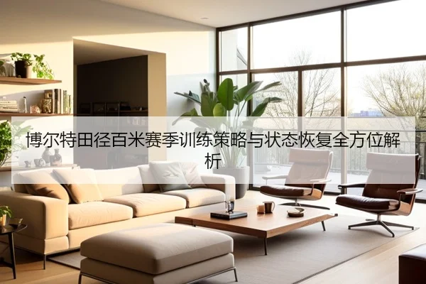 博尔特田径百米赛季训练策略与状态恢复全方位解析